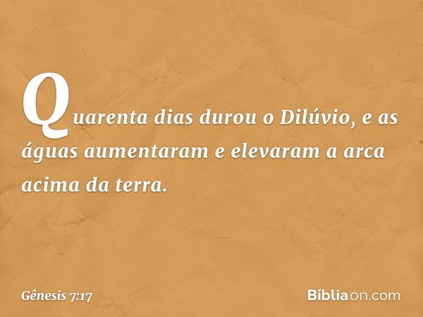 Quarenta dias durou o Dilúvio, e as águas aumentaram e elevaram a arca acima da terra. -- Gênesis 7:17