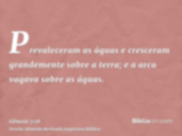 Prevaleceram as águas e cresceram grandemente sobre a terra; e a arca vagava sobre as águas.