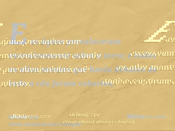 E as águas prevaleceram excessivamente sobre a terra; e todos os altos montes que havia debaixo de todo o céu foram cobertos.