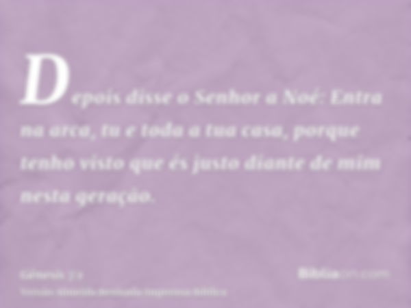 Depois disse o Senhor a Noé: Entra na arca, tu e toda a tua casa, porque tenho visto que és justo diante de mim nesta geração.