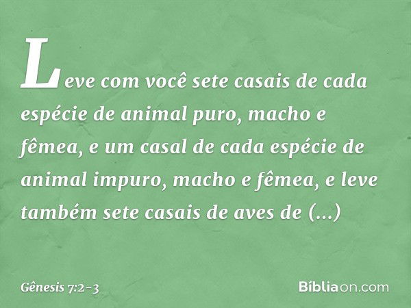 Leve com você sete casais de cada espécie de animal puro, macho e fêmea, e um casal de cada espécie de animal impuro, macho e fêmea, e leve tam­bém sete casais 