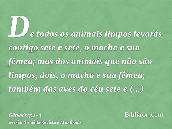 De todos os animais limpos levarás contigo sete e sete, o macho e sua fêmea; mas dos animais que não são limpos, dois, o macho e sua fêmea;também das aves do cé