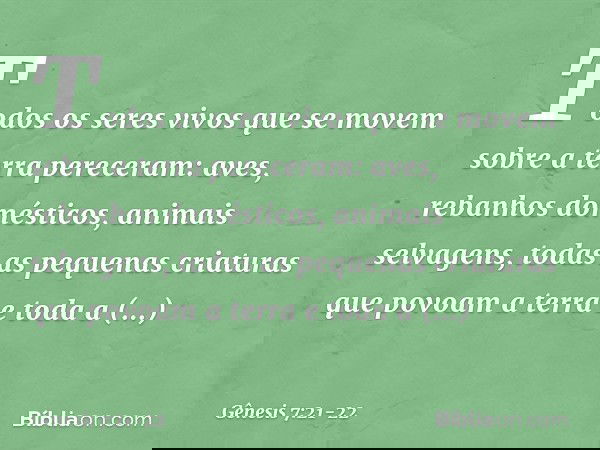 Todos os seres vivos que se movem sobre a terra pereceram: aves, rebanhos domésticos, animais selvagens, todas as pequenas criaturas que povoam a terra e tod