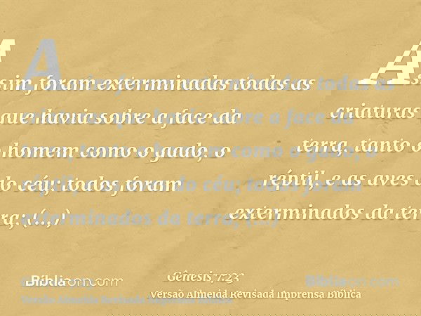 Assim foram exterminadas todas as criaturas que havia sobre a face da terra, tanto o homem como o gado, o réptil, e as aves do céu; todos foram exterminados da