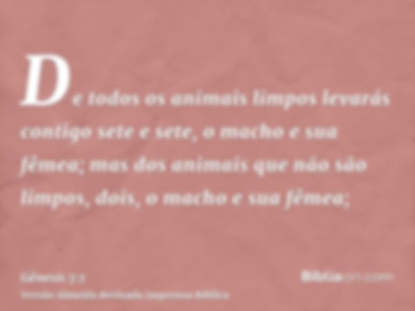 De todos os animais limpos levarás contigo sete e sete, o macho e sua fêmea; mas dos animais que não são limpos, dois, o macho e sua fêmea;