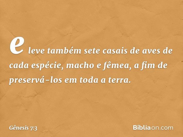 e leve tam­bém sete casais de aves de cada espécie, macho e fêmea, a fim de preservá-los em toda a terra. -- Gênesis 7:3