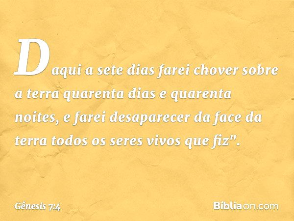 Daqui a sete dias farei chover sobre a terra qua­renta dias e quarenta noites, e farei desaparecer da face da terra todos os seres vivos que fiz". -- Gênesis 7: