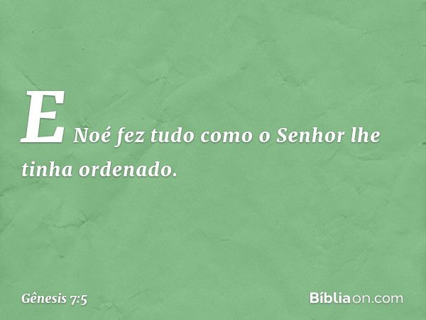 E Noé fez tudo como o Senhor lhe tinha ordenado. -- Gênesis 7:5