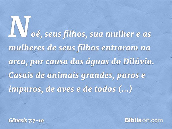 Noé, seus filhos, sua mulher e as mulheres de seus filhos entraram na arca, por causa das águas do Dilúvio. Casais de animais grandes, puros e impuros, de aves 