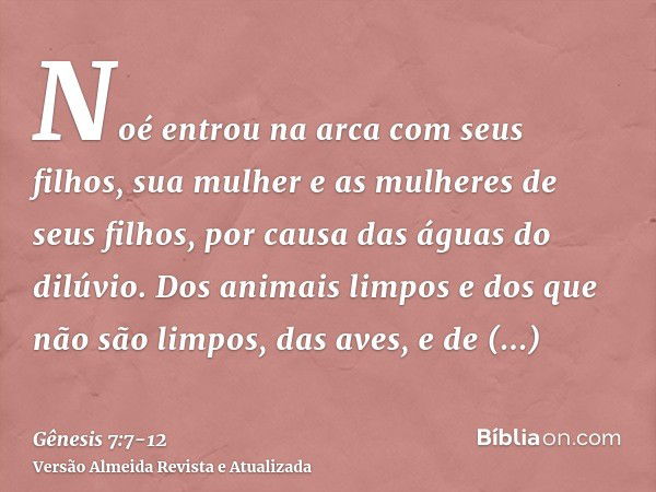 Noé entrou na arca com seus filhos, sua mulher e as mulheres de seus filhos, por causa das águas do dilúvio.Dos animais limpos e dos que não são limpos, das ave