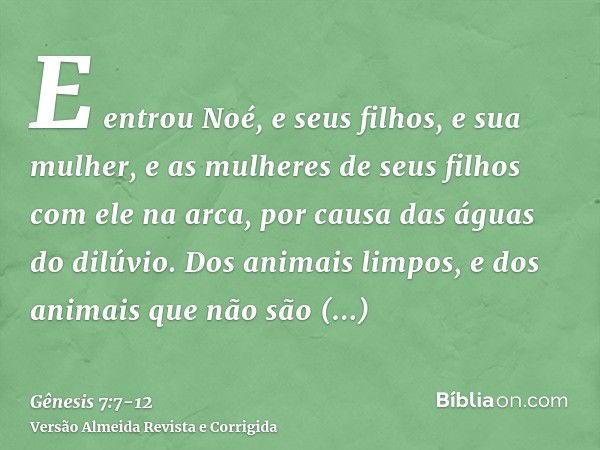 E entrou Noé, e seus filhos, e sua mulher, e as mulheres de seus filhos com ele na arca, por causa das águas do dilúvio.Dos animais limpos, e dos animais que nã