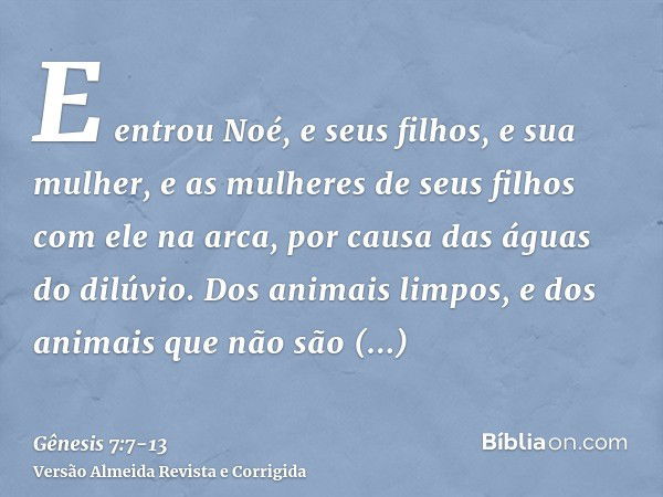 E entrou Noé, e seus filhos, e sua mulher, e as mulheres de seus filhos com ele na arca, por causa das águas do dilúvio.Dos animais limpos, e dos animais que nã