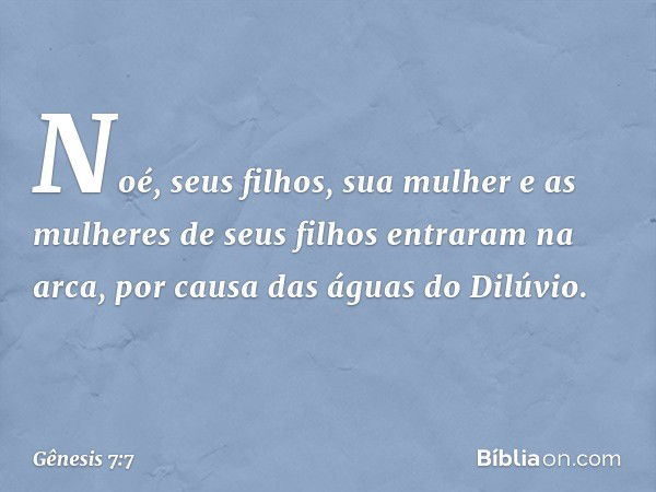 Noé, seus filhos, sua mulher e as mulheres de seus filhos entraram na arca, por causa das águas do Dilúvio. -- Gênesis 7:7