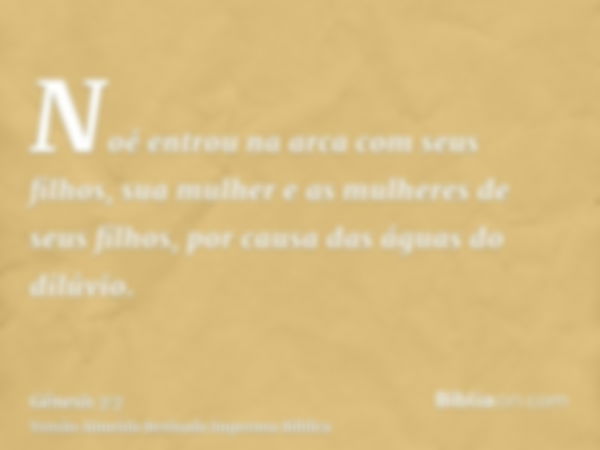 Noé entrou na arca com seus filhos, sua mulher e as mulheres de seus filhos, por causa das águas do dilúvio.