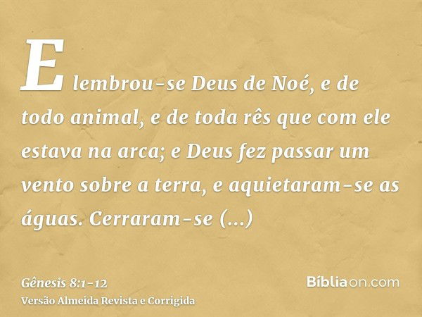 E lembrou-se Deus de Noé, e de todo animal, e de toda rês que com ele estava na arca; e Deus fez passar um vento sobre a terra, e aquietaram-se as águas.Cerrara