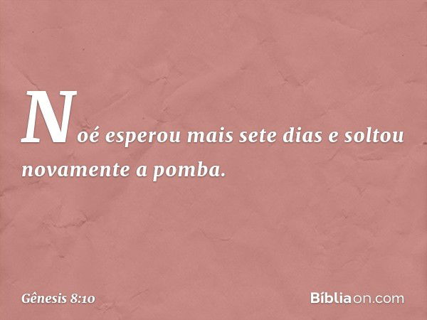 Noé esperou mais sete dias e soltou nova­mente a pomba. -- Gênesis 8:10