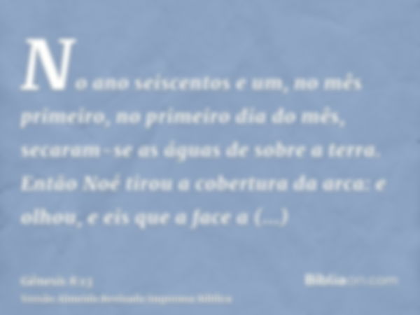 No ano seiscentos e um, no mês primeiro, no primeiro dia do mês, secaram-se as águas de sobre a terra. Então Noé tirou a cobertura da arca: e olhou, e eis que a