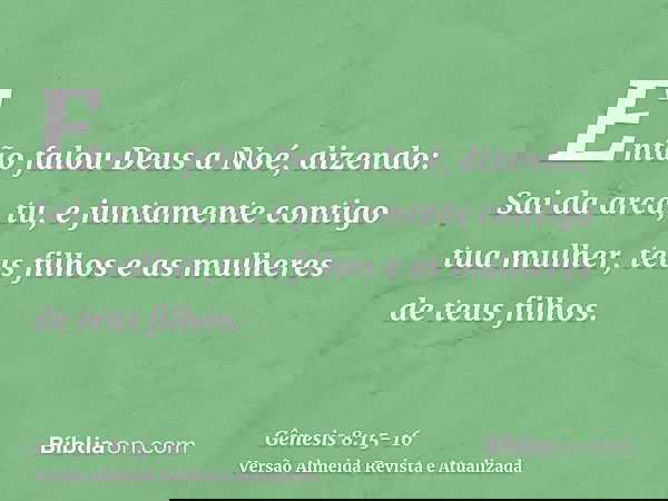 Então falou Deus a Noé, dizendo:Sai da arca, tu, e juntamente contigo tua mulher, teus filhos e as mulheres de teus filhos.