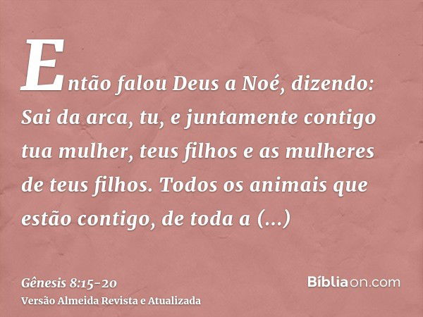 Então falou Deus a Noé, dizendo:Sai da arca, tu, e juntamente contigo tua mulher, teus filhos e as mulheres de teus filhos.Todos os animais que estão contigo, d