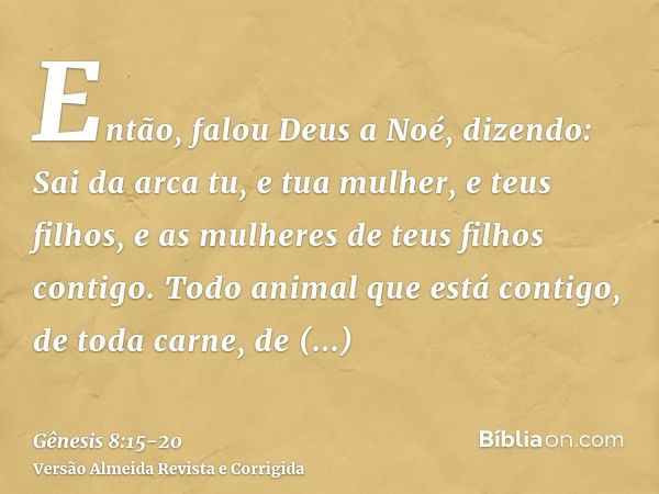 Então, falou Deus a Noé, dizendo:Sai da arca tu, e tua mulher, e teus filhos, e as mulheres de teus filhos contigo.Todo animal que está contigo, de toda carne, 