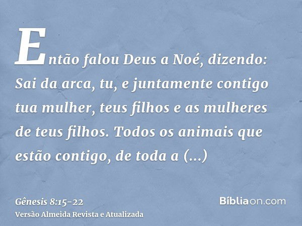 Então falou Deus a Noé, dizendo:Sai da arca, tu, e juntamente contigo tua mulher, teus filhos e as mulheres de teus filhos.Todos os animais que estão contigo, d