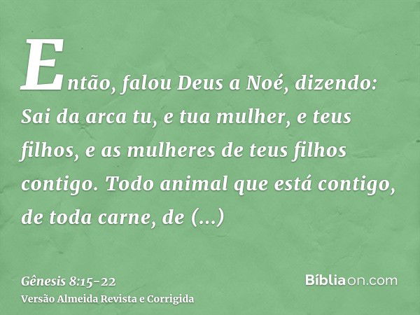 Então, falou Deus a Noé, dizendo:Sai da arca tu, e tua mulher, e teus filhos, e as mulheres de teus filhos contigo.Todo animal que está contigo, de toda carne, 