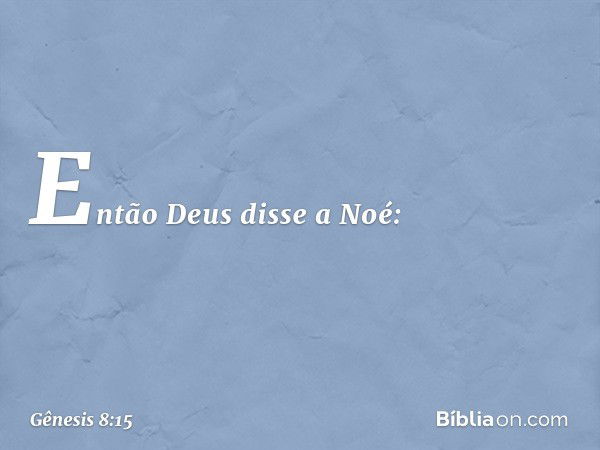 Então Deus disse a Noé: -- Gênesis 8:15