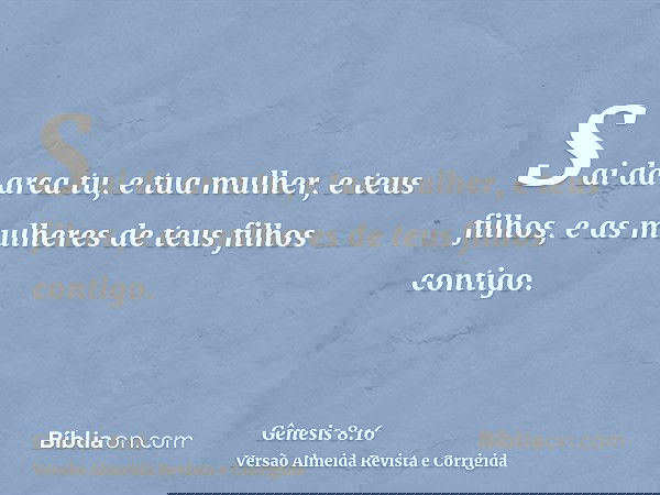 Sai da arca tu, e tua mulher, e teus filhos, e as mulheres de teus filhos contigo.