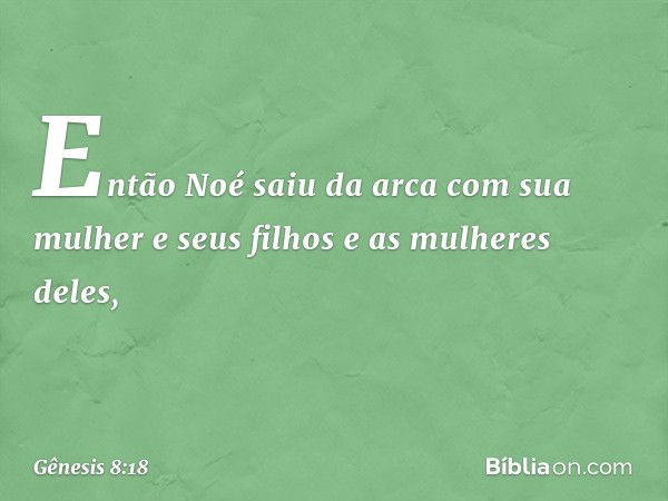 Então Noé saiu da arca com sua mulher e seus filhos e as mulheres deles, -- Gênesis 8:18