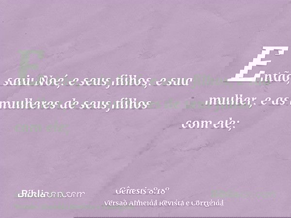 Então, saiu Noé, e seus filhos, e sua mulher, e as mulheres de seus filhos com ele;