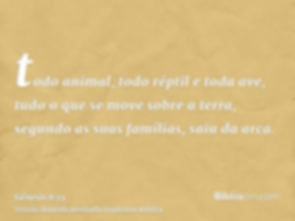 todo animal, todo réptil e toda ave, tudo o que se move sobre a terra, segundo as suas famílias, saiu da arca.