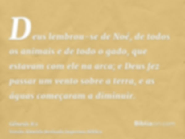 Deus lembrou-se de Noé, de todos os animais e de todo o gado, que estavam com ele na arca; e Deus fez passar um vento sobre a terra, e as águas começaram a dimi