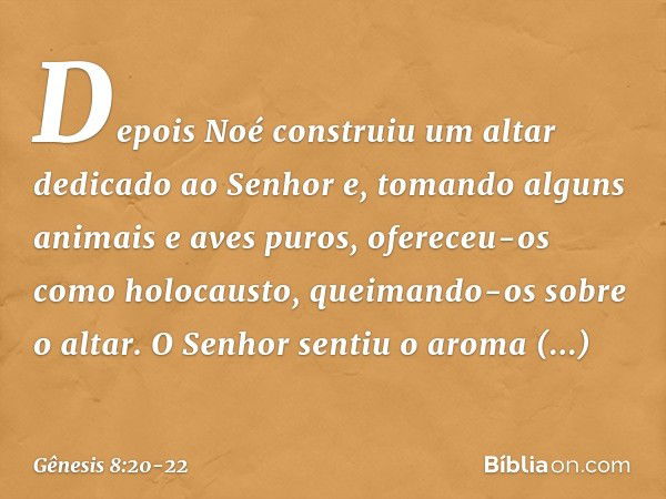 Depois Noé construiu um altar dedicado ao Senhor e, tomando alguns animais e aves puros, ofereceu-os como holocausto, queimando-os sobre o altar. O Senhor senti