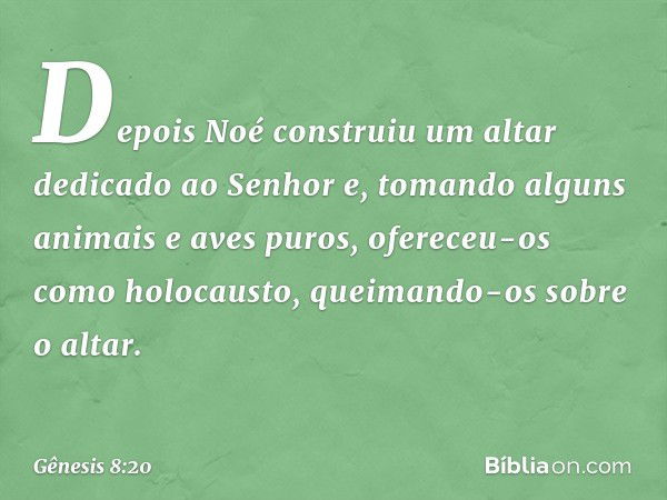 Depois Noé construiu um altar dedicado ao Senhor e, tomando alguns animais e aves puros, ofereceu-os como holocausto, queimando-os sobre o altar. -- Gênesis 8:2