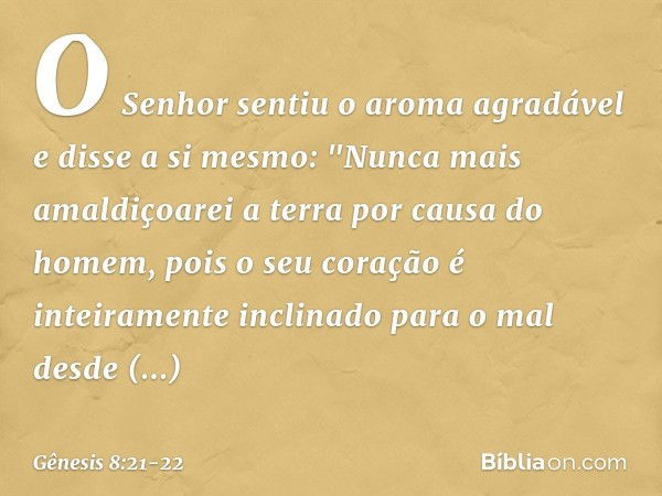 O Senhor sentiu o aroma agradável e disse a si mes­mo: "Nun­ca mais amaldiçoarei a terra por causa do homem, pois o seu coração é inteiramente inclinado para o 