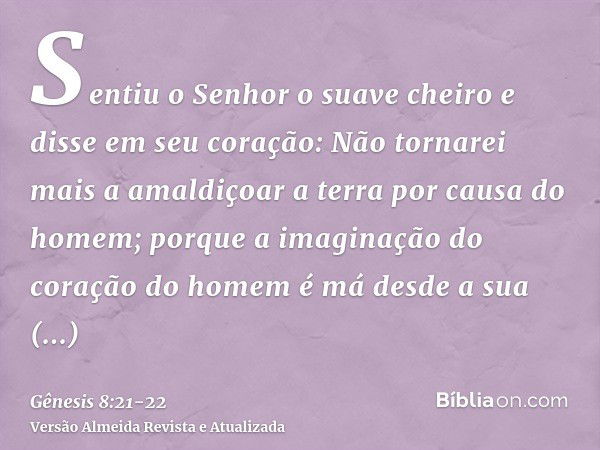 Sentiu o Senhor o suave cheiro e disse em seu coração: Não tornarei mais a amaldiçoar a terra por causa do homem; porque a imaginação do coração do homem é má d