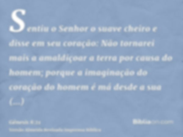 Sentiu o Senhor o suave cheiro e disse em seu coração: Não tornarei mais a amaldiçoar a terra por causa do homem; porque a imaginação do coração do homem é má d