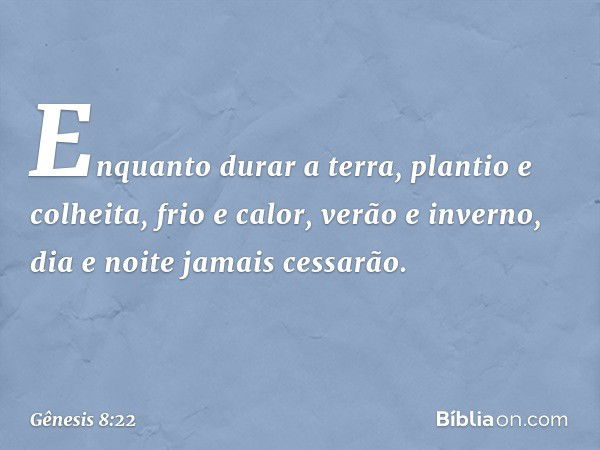 "Enquanto durar a terra,
plantio e colheita,
frio e calor,
verão e inverno,
dia e noite
jamais cessarão". -- Gênesis 8:22