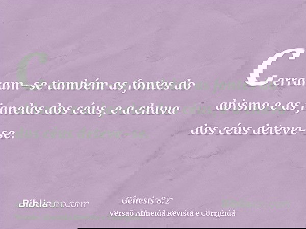 Cerraram-se também as fontes do abismo e as janelas dos céus, e a chuva dos céus deteve-se.