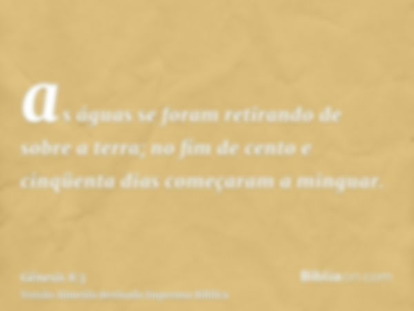 as águas se foram retirando de sobre a terra; no fim de cento e cinqüenta dias começaram a minguar.