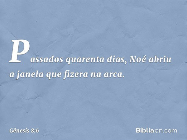 Passados quarenta dias, Noé abriu a jane­la que fizera na arca. -- Gênesis 8:6