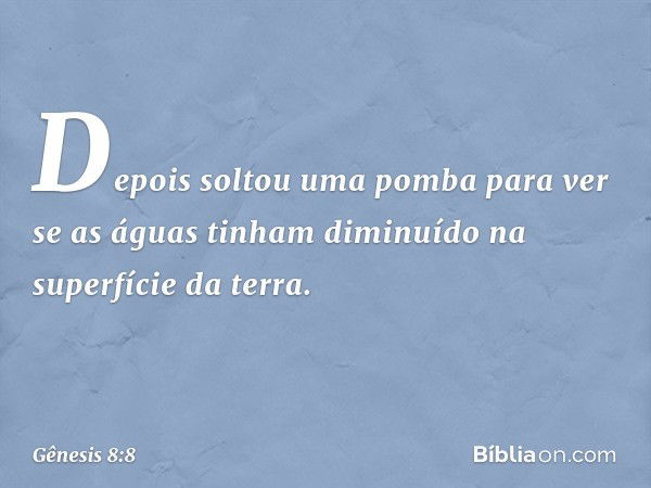 Depois­ soltou uma pomba para ver se as águas tinham diminuído na superfície da terra. -- Gênesis 8:8