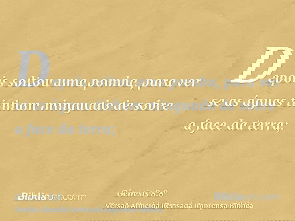 Depois soltou uma pomba, para ver se as águas tinham minguado de sobre a face da terra;