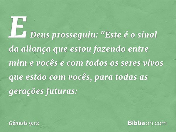 E Deus prosseguiu: "Este é o sinal da aliança que estou fazendo entre mim e vocês e com todos os seres vivos que estão com vocês, para todas as gerações futuras