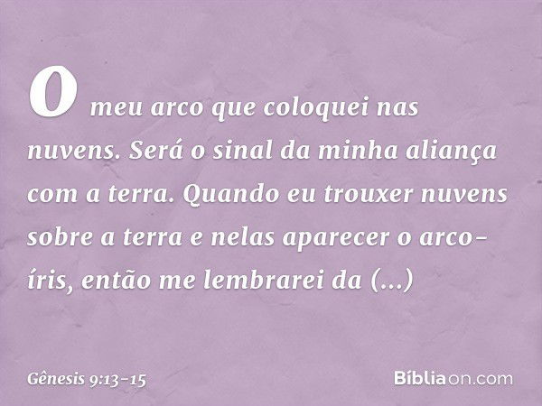 o meu arco que coloquei nas nuvens. Será o sinal da minha alian­ça com a terra. Quando eu trouxer nuvens sobre a terra e nelas aparecer o arco-íris, então me le