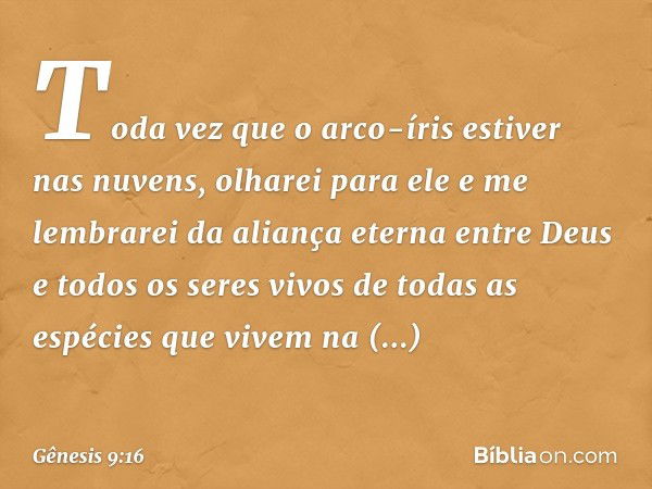 Toda vez que o arco-íris estiver nas nuvens, olharei para ele e me lembra­rei da aliança eterna entre Deus e todos os seres vivos de todas as espécies que vivem