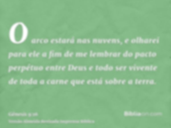 O arco estará nas nuvens, e olharei para ele a fim de me lembrar do pacto perpétuo entre Deus e todo ser vivente de toda a carne que está sobre a terra.