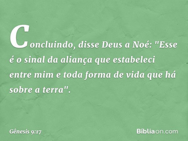 Concluindo, disse Deus a Noé: "Esse é o sinal da ali­ança que estabeleci entre mim e toda forma de vida que há sobre a terra". -- Gênesis 9:17