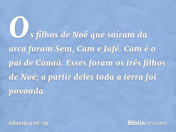 Os filhos de Noé que saíram da arca fo­ram Sem, Cam e Jafé. Cam é o pai de Canaã. Esses foram os três filhos de Noé; a partir de­les toda a terra foi povoada. -