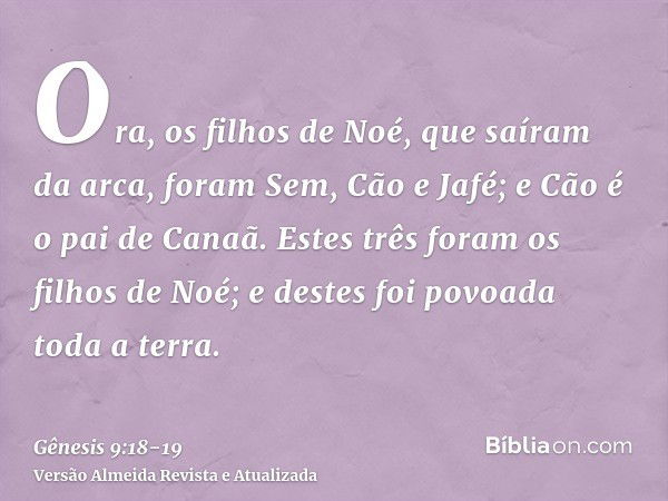 Ora, os filhos de Noé, que saíram da arca, foram Sem, Cão e Jafé; e Cão é o pai de Canaã.Estes três foram os filhos de Noé; e destes foi povoada toda a terra.